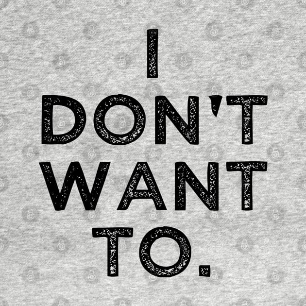 I Don't Want To by BigRaysTShirts